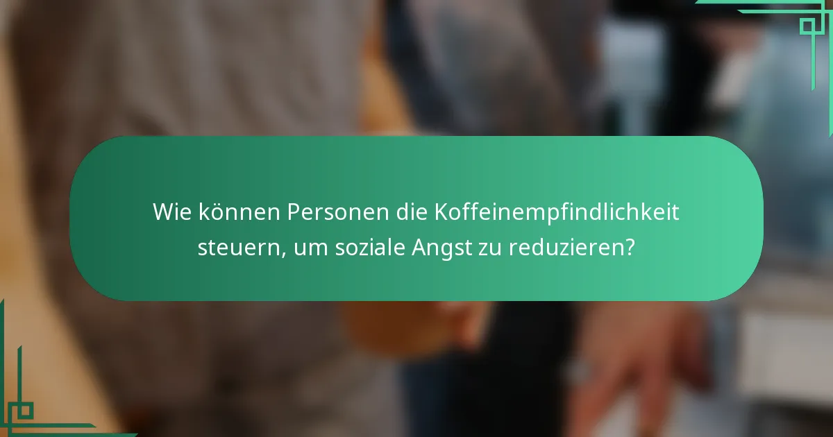 Wie können Personen die Koffeinempfindlichkeit steuern, um soziale Angst zu reduzieren?